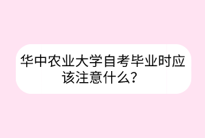 華中農(nóng)業(yè)大學(xué)自考畢業(yè)時應(yīng)該注意什么？