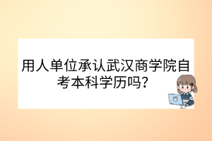 用人單位承認(rèn)武漢商學(xué)院自考本科學(xué)歷嗎？