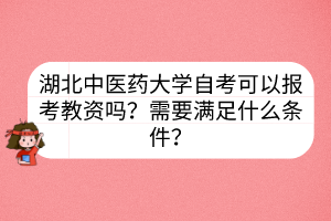 湖北中醫(yī)藥大學(xué)自考可以報(bào)考教資嗎？需要滿足什么條件？