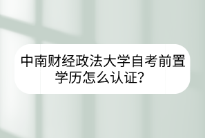中南財經政法大學自考前置學歷怎么認證？