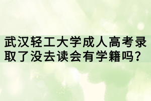 武漢輕工大學(xué)成人高考錄取了沒去讀會(huì)有學(xué)籍嗎？