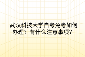 武漢科技大學(xué)自考免考如何辦理？有什么注意事項(xiàng)？