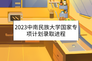 2023中南民族大學(xué)國家專項計劃錄取進程