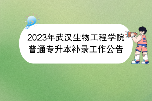 2023年武漢生物工程學院普通專升本補錄工作公告