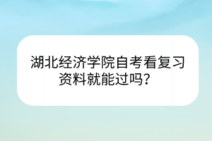 湖北經(jīng)濟(jì)學(xué)院自考看復(fù)習(xí)資料就能過嗎？
