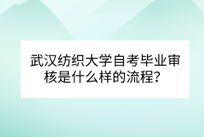 武漢紡織大學(xué)自考畢業(yè)審核是什么樣的流程？