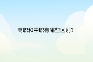 高職和中職有哪些區(qū)別？