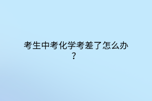 考生中考化學(xué)考差了怎么辦？