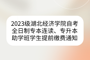 2023級湖北經(jīng)濟學院自考全日制專本連讀、專升本助學班學生提前繳費通知