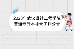 2023年武漢設(shè)計工程學(xué)院普通專升本補(bǔ)錄工作公告