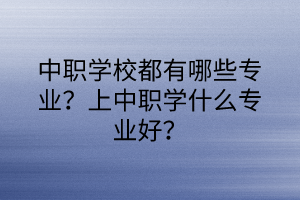 中職學(xué)校都有哪些專業(yè)？上中職學(xué)什么專業(yè)好？