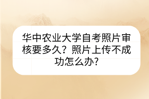 華中農(nóng)業(yè)大學(xué)自考照片審核要多久？照片上傳不成功怎么辦?
