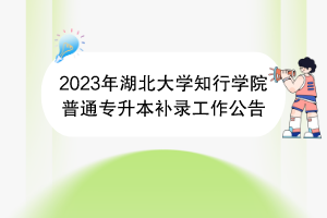 2023年湖北大學(xué)知行學(xué)院普通專升本補(bǔ)錄工作公告