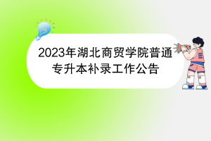 2023年湖北商貿(mào)學(xué)院普通專升本補(bǔ)錄工作公告