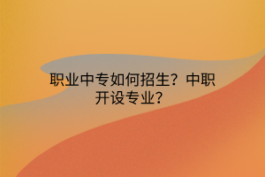 職業(yè)中專如何招生？中職開設(shè)專業(yè)？