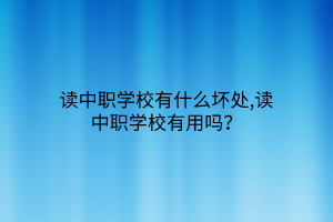 讀中職學(xué)校有什么壞處,讀中職學(xué)校有用嗎？