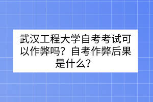 武漢工程大學(xué)自考考試可以作弊嗎？自考作弊后果是什么？