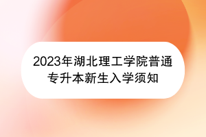 2023年湖北理工學(xué)院普通專升本新生入學(xué)須知