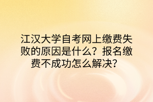 江漢大學自考網(wǎng)上繳費失敗的原因是什么？報名繳費不成功怎么解決？