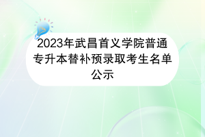 2023年武昌首義學院普通專升本替補預錄取考生名單公示