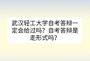 武漢輕工大學(xué)自考答辯一定會給過嗎？自考答辯是走形式嗎？