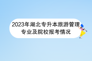 2023年湖北專(zhuān)升本旅游管理專(zhuān)業(yè)及院校報(bào)考情況