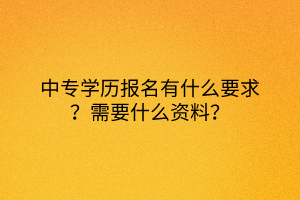 中專學(xué)歷報(bào)名有什么要求？需要什么資料？