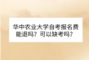 華中農(nóng)業(yè)大學自考報名費能退嗎？可以缺考嗎？