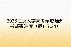 2023江漢大學(xué)高考錄取通知書郵寄進(jìn)度（截止7.24）