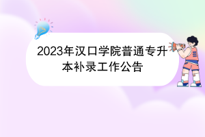 2023年漢口學(xué)院普通專升本補(bǔ)錄工作公告