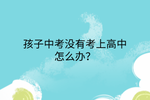 孩子中考沒有考上高中怎么辦？