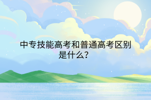 中專技能高考和普通高考區(qū)別是什么？