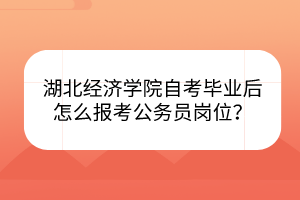 湖北經(jīng)濟學院自考畢業(yè)后怎么報考公務員崗位？