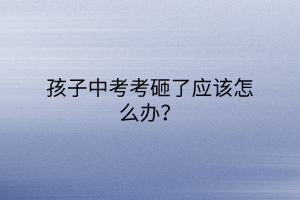 孩子中考考砸了應(yīng)該怎么辦？