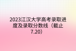 2023江漢大學(xué)高考錄取進(jìn)度及錄取分?jǐn)?shù)線(xiàn)（截止7.20）