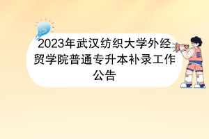 2023年武漢紡織大學(xué)外經(jīng)貿(mào)學(xué)院普通專升本補(bǔ)錄工作公告