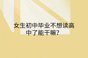 女生初中畢業(yè)不想讀高中了能干嘛？