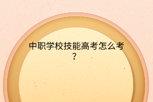 中職學(xué)校技能高考怎么考？