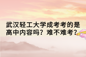 武漢輕工大學(xué)成考考的是高中內(nèi)容嗎？難不難考？