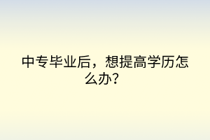 中專畢業(yè)后，想提高學歷怎么辦？