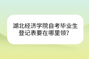 湖北經(jīng)濟(jì)學(xué)院自考畢業(yè)生登記表要在哪里領(lǐng)？