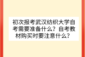 初次報(bào)考武漢紡織大學(xué)自考需要準(zhǔn)備什么？自考教材購買時(shí)要注意什么？