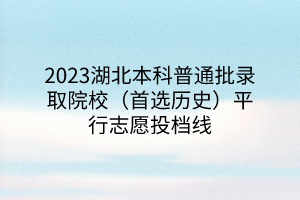 2023湖北本科普通批錄取院校（首選歷史）平行志愿投檔線