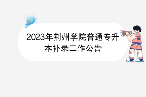 2023年荊州學(xué)院普通專升本補錄工作公告