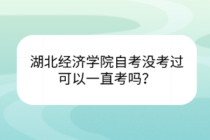 湖北經(jīng)濟學院自考沒考過可以一直考嗎？