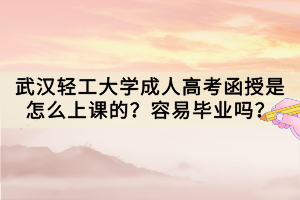 武漢輕工大學(xué)成人高考函授是怎么上課的？容易畢業(yè)嗎？