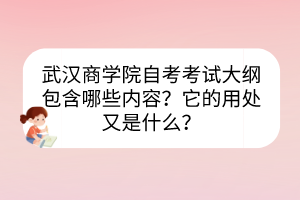 武漢商學(xué)院自考考試大綱包含哪些內(nèi)容？它的用處又是什么？