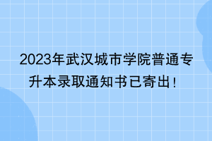 2023年武漢城市學(xué)院普通專升本錄取通知書(shū)已寄出！