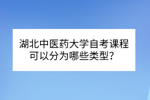 湖北中醫(yī)藥大學(xué)自考?課程可以分為哪些類型？
