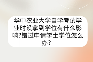 華中農(nóng)業(yè)大學(xué)自學(xué)考試畢業(yè)時(shí)沒(méi)拿到學(xué)位有什么影響?錯(cuò)過(guò)申請(qǐng)學(xué)士學(xué)位怎么辦？